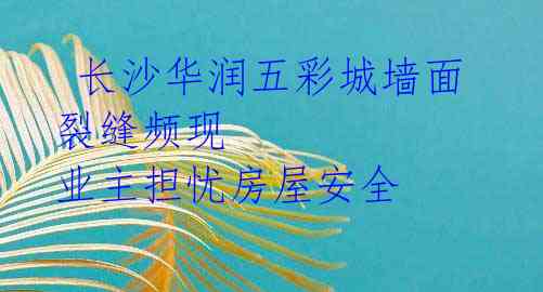 长沙华润五彩城墙面裂缝频现 业主担忧房屋安全