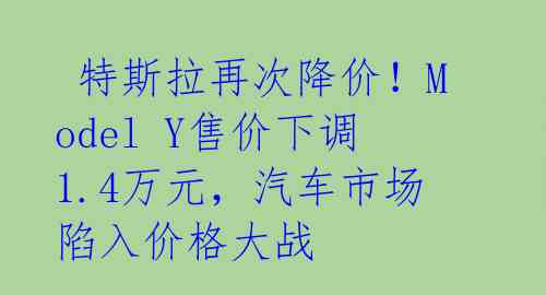  特斯拉再次降价！Model Y售价下调1.4万元，汽车市场陷入价格大战 