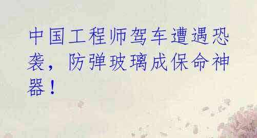 中国工程师驾车遭遇恐袭,防弹玻璃成保命神器!