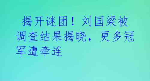  揭开谜团！刘国梁被调查结果揭晓，更多冠军遭牵连 