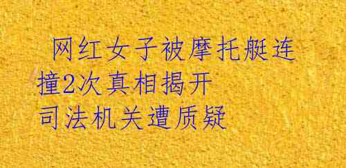 网红女子被摩托艇连撞2次真相揭开 司法机关遭质疑