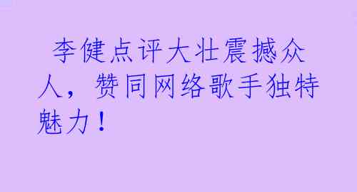 李健点评大壮震撼众人,赞同网络歌手独特魅力!
