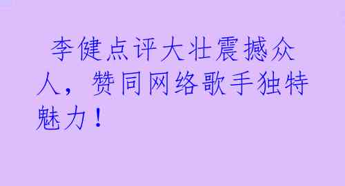  李健点评大壮震撼众人，赞同网络歌手独特魅力！ 