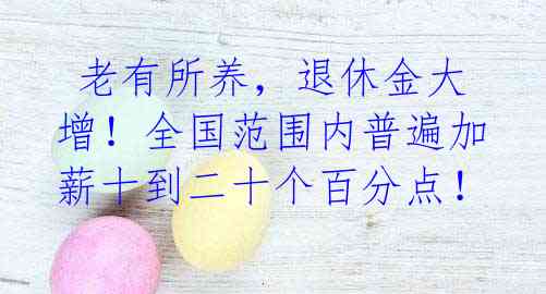 老有所养,退休金大增!全国范围内普遍加薪十到二十个百分点!