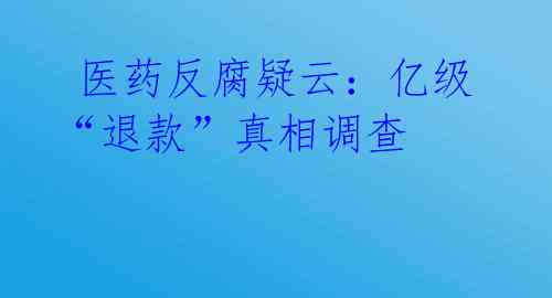 医药反腐疑云:亿级“退款”真相调查