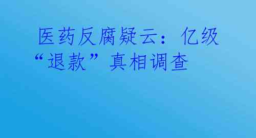  医药反腐疑云：亿级“退款”真相调查 