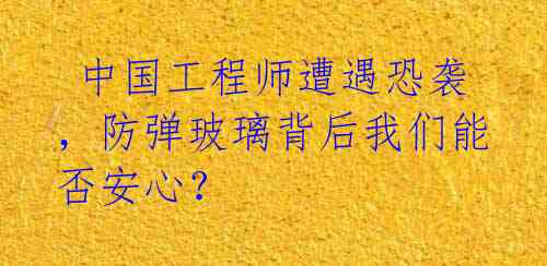 中国工程师遭遇恐袭,防弹玻璃背后我们能否安心?