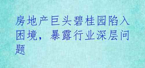 房地产巨头碧桂园陷入困境,暴露行业深层问题