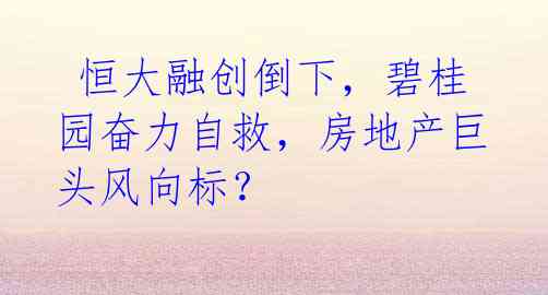 恒大融创倒下,碧桂园奋力自救,房地产巨头风向标?