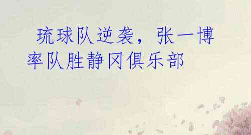 琉球队逆袭,张一博率队胜静冈俱乐部