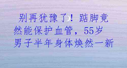 别再犹豫了!踮脚竟然能保护血管,55岁男子半年身体焕然一新