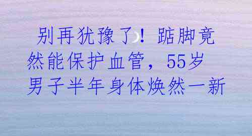  别再犹豫了！踮脚竟然能保护血管，55岁男子半年身体焕然一新 