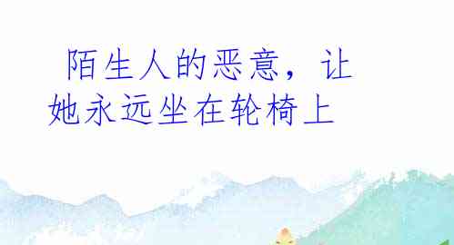 陌生人的恶意,让她永远坐在轮椅上