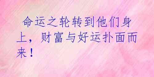  命运之轮转到他们身上，财富与好运扑面而来！ 