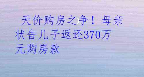 天价购房之争!母亲状告儿子返还370万元购房款
