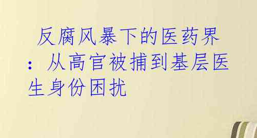 反腐风暴下的医药界:从高官被捕到基层医生身份困扰