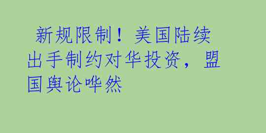  新规限制！美国陆续出手制约对华投资，盟国舆论哗然 