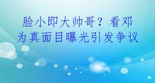 脸小即大帅哥?看邓为真面目曝光引发争议