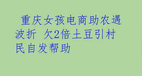  重庆女孩电商助农遇波折 欠2倍土豆引村民自发帮助 