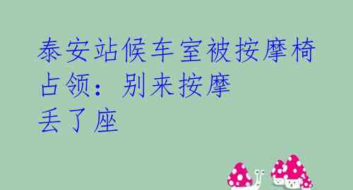 泰安站候车室被按摩椅占领:别来按摩 丢了座