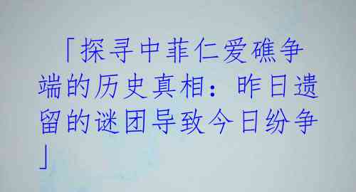 「探寻中菲仁爱礁争端的历史真相:昨日遗留的谜团导致今日纷争」