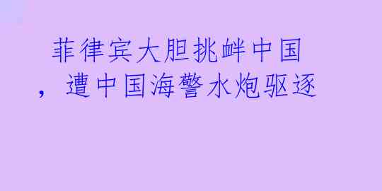 菲律宾大胆挑衅中国,遭中国海警水炮驱逐