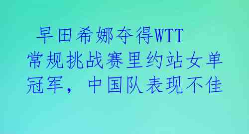  早田希娜夺得WTT常规挑战赛里约站女单冠军，中国队表现不佳 