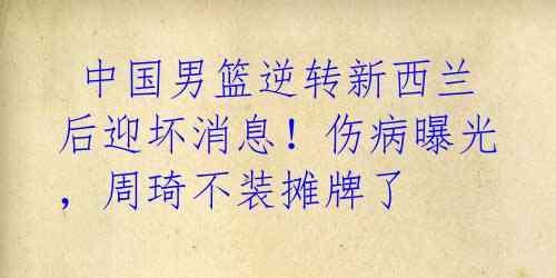 中国男篮逆转新西兰后迎坏消息!伤病曝光,周琦不装摊牌了