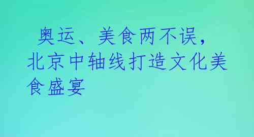  奥运、美食两不误，北京中轴线打造文化美食盛宴 