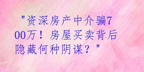  "资深房产中介骗700万！房屋买卖背后隐藏何种阴谋？" 