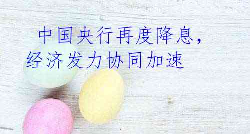中国央行再度降息,经济发力协同加速
