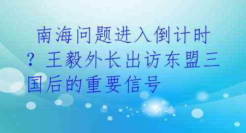 南海问题进入倒计时?王毅外长出访东盟三国后的重要信号