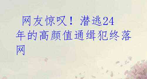  网友惊叹！潜逃24年的高颜值通缉犯终落网 