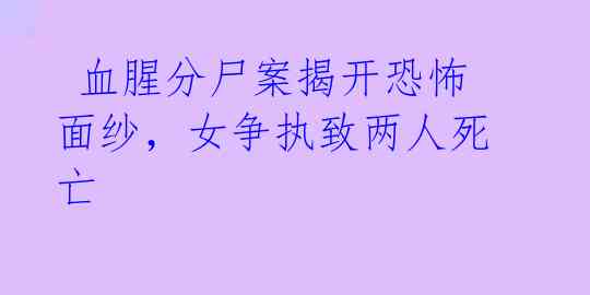 血腥分尸案揭开恐怖面纱,女争执致两人死亡