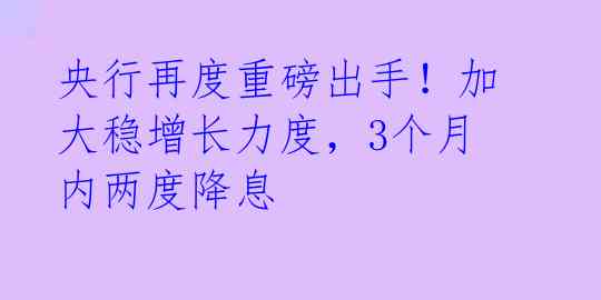 央行再度重磅出手！加大稳增长力度，3个月内两度降息 