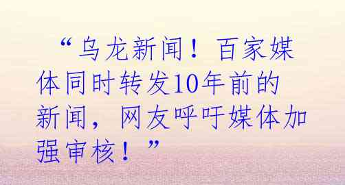  “乌龙新闻！百家媒体同时转发10年前的新闻，网友呼吁媒体加强审核！” 