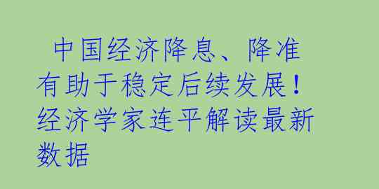  中国经济降息、降准有助于稳定后续发展！经济学家连平解读最新数据 