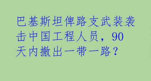 巴基斯坦俾路支武装袭击中国工程人员，90天内撤出一带一路？ 