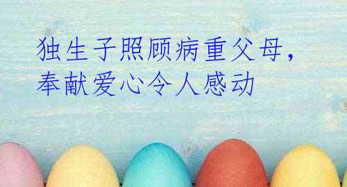 独生子照顾病重父母,奉献爱心令人感动