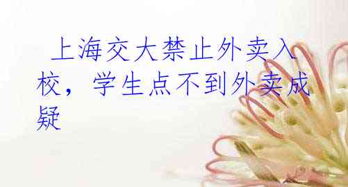 上海交大禁止外卖入校,学生点不到外卖成疑