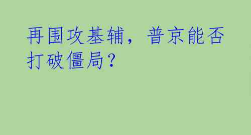 再围攻基辅，普京能否打破僵局？ 