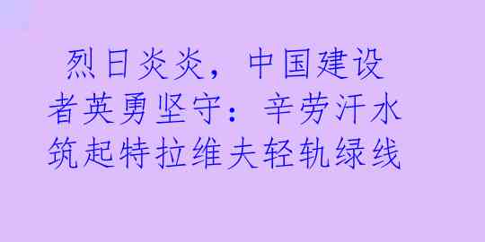  烈日炎炎，中国建设者英勇坚守：辛劳汗水筑起特拉维夫轻轨绿线 