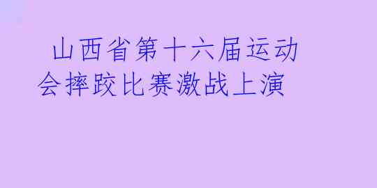  山西省第十六届运动会摔跤比赛激战上演 