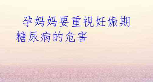 孕妈妈要重视妊娠期糖尿病的危害
