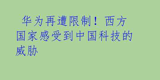  华为再遭限制！西方国家感受到中国科技的威胁 