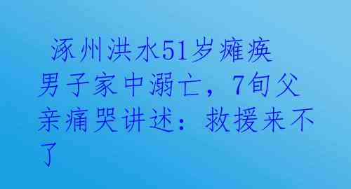 涿州洪水51岁瘫痪男子家中溺亡,7旬父亲痛哭讲述:救援来不了