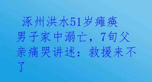  涿州洪水51岁瘫痪男子家中溺亡，7旬父亲痛哭讲述：救援来不了 