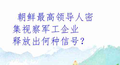 朝鲜最高领导人密集视察军工企业 释放出何种信号?