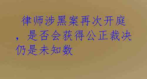  律师涉黑案再次开庭，是否会获得公正裁决仍是未知数 