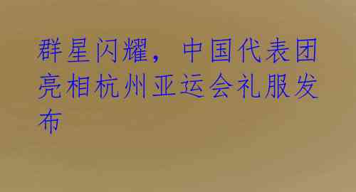 群星闪耀,中国代表团亮相杭州亚运会礼服发布